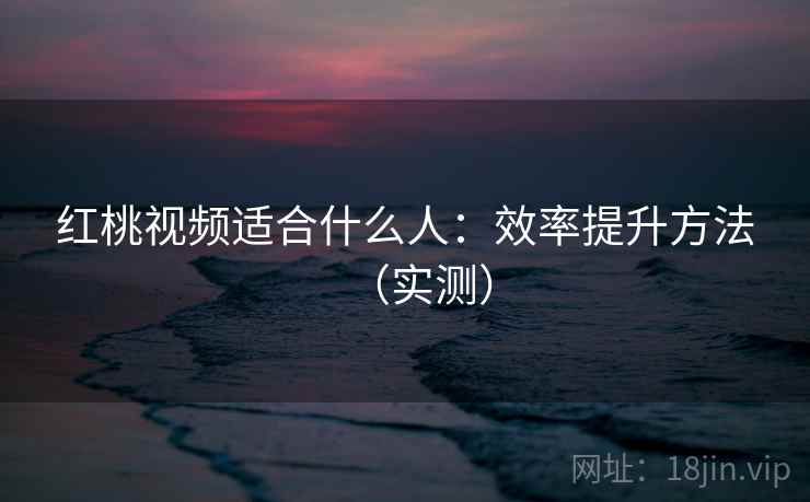 红桃视频适合什么人：效率提升方法（实测）
