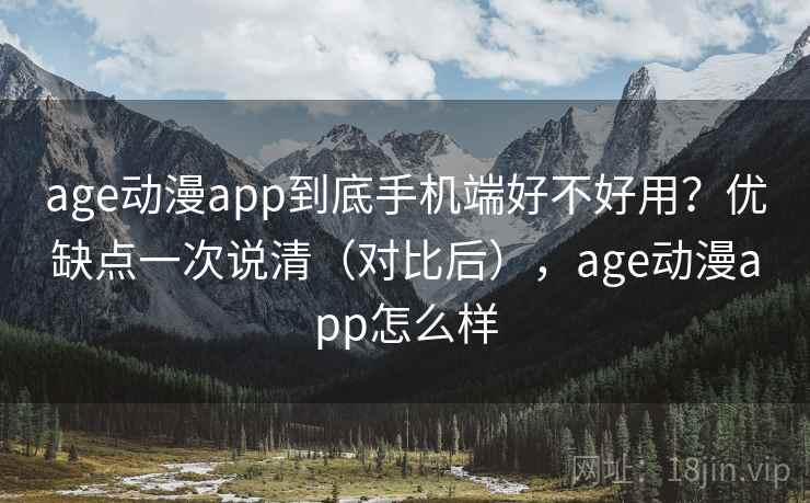 age动漫app到底手机端好不好用?优缺点一次说清(对比后),age动漫app怎么样 age动漫app到底手机端好不好用?优缺点一次说清(对比后),age动漫app怎么样