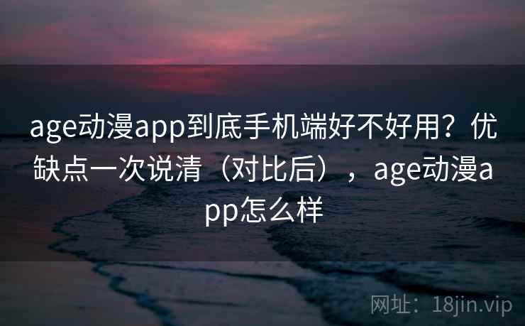 age动漫app到底手机端好不好用？优缺点一次说清（对比后），age动漫app怎么样