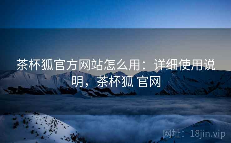 茶杯狐官方网站怎么用：详细使用说明，茶杯狐 官网
