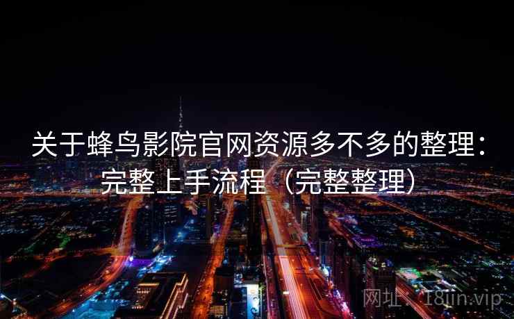 关于蜂鸟影院官网资源多不多的整理：完整上手流程（完整整理）