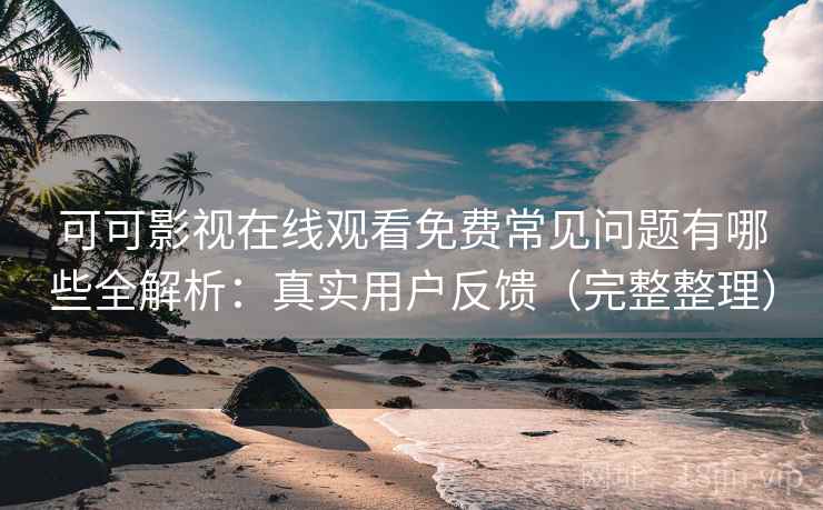 可可影视在线观看免费常见问题有哪些全解析:真实用户反馈(完整整理) 可可影视在线观看免费常见问题有哪些全解析:真实用户反馈(完整整理)