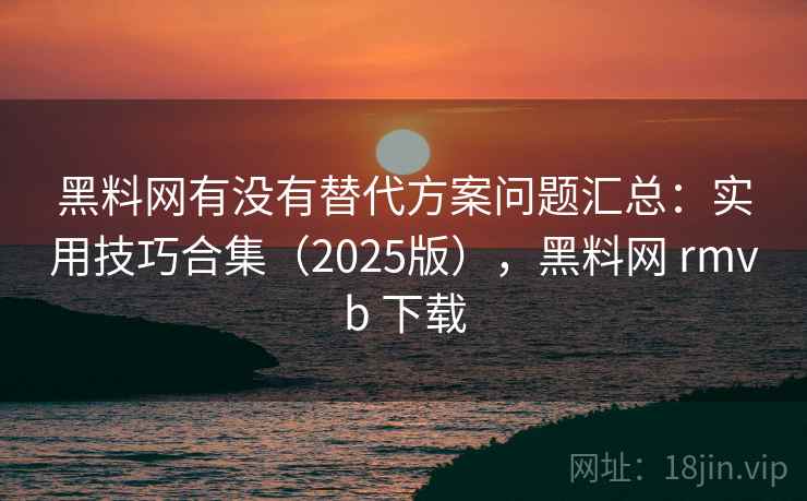 黑料网有没有替代方案问题汇总：实用技巧合集（2025版），黑料网 rmvb 下载