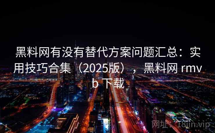 黑料网有没有替代方案问题汇总:实用技巧合集(2025版),黑料网 rmvb 下载 黑料网有没有替代方案问题汇总:实用技巧合集(2025版),黑料网 rmvb 下载