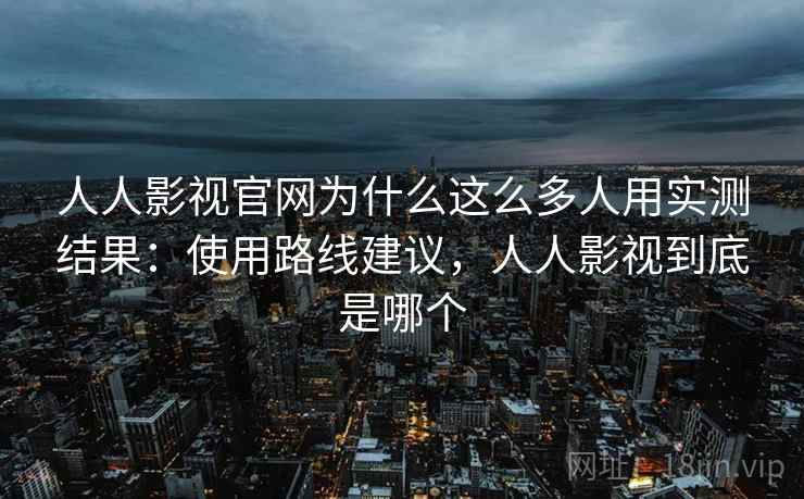 人人影视官网为什么这么多人用实测结果：使用路线建议，人人影视到底是哪个