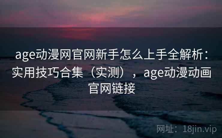 age动漫网官网新手怎么上手全解析:实用技巧合集(实测),age动漫动画官网链接 age动漫网官网新手怎么上手全解析:实用技巧合集(实测),age动漫动画官网链接
