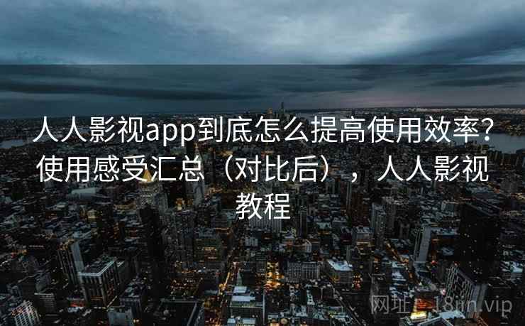 人人影视app到底怎么提高使用效率？使用感受汇总（对比后），人人影视教程