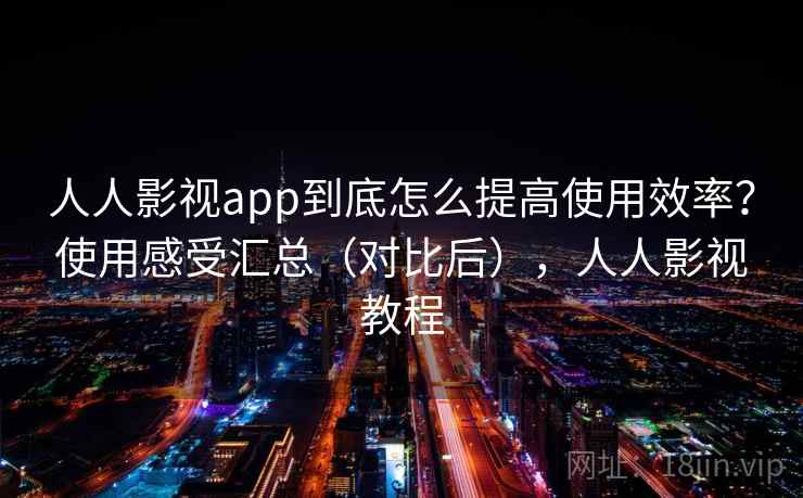 人人影视app到底怎么提高使用效率？使用感受汇总（对比后），人人影视教程