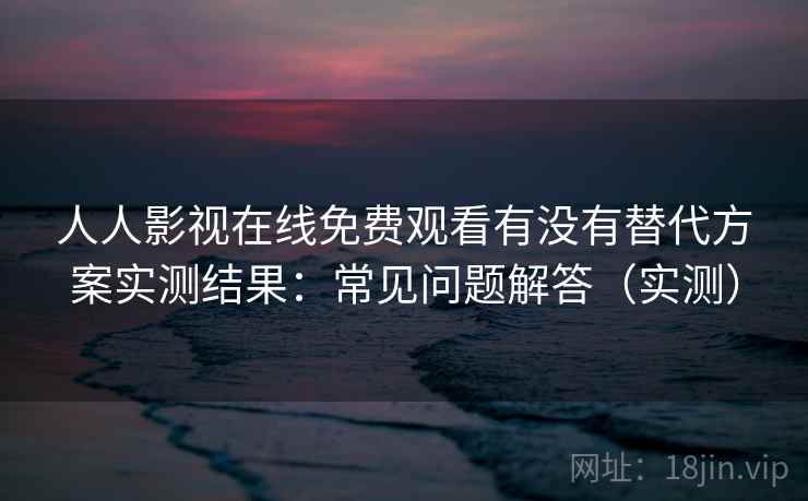 人人影视在线免费观看有没有替代方案实测结果:常见问题解答(实测) 人人影视在线免费观看有没有替代方案实测结果:常见问题解答(实测)