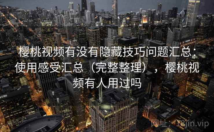 樱桃视频有没有隐藏技巧问题汇总:使用感受汇总(完整整理),樱桃视频有人用过吗 樱桃视频有没有隐藏技巧问题汇总:使用感受汇总(完整整理),樱桃视频有人用过吗