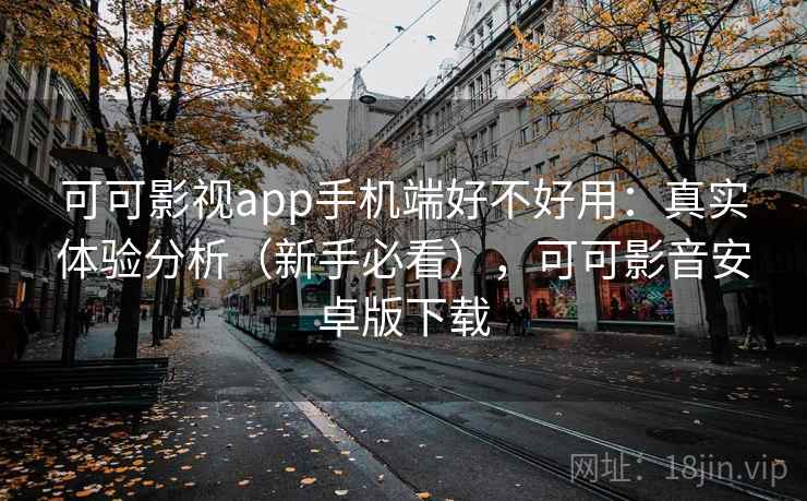 可可影视app手机端好不好用：真实体验分析（新手必看），可可影音安卓版下载