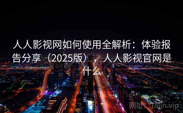 人人影视网如何使用全解析：体验报告分享（2025版），人人影视官网是什么