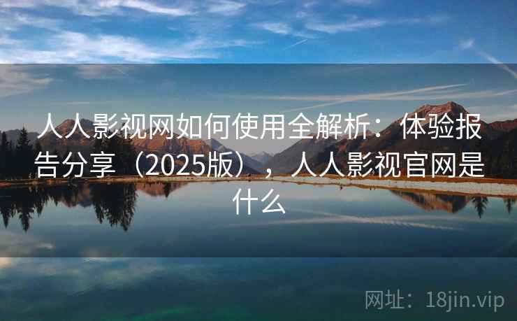 人人影视网如何使用全解析：体验报告分享（2025版），人人影视官网是什么
