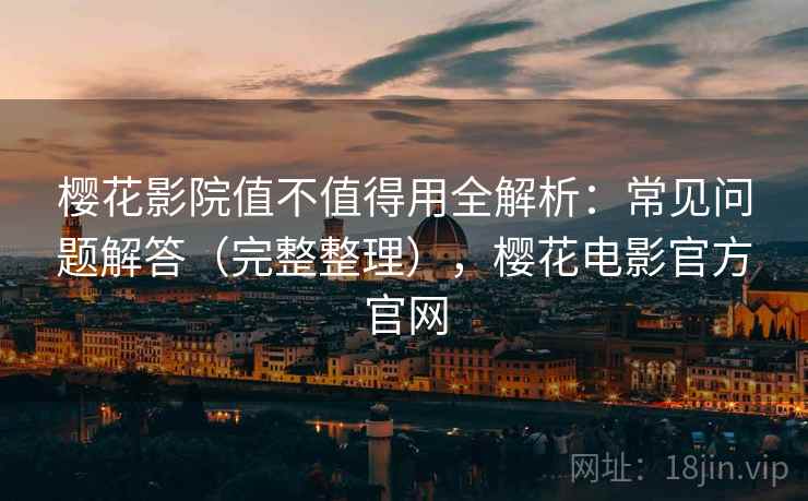 樱花影院值不值得用全解析:常见问题解答(完整整理),樱花电影官方官网 樱花影院值不值得用全解析:常见问题解答(完整整理),樱花电影官方官网