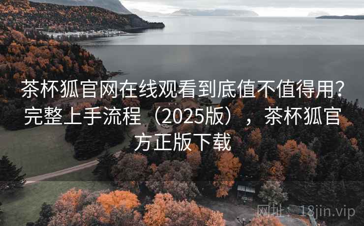 茶杯狐官网在线观看到底值不值得用？完整上手流程（2025版），茶杯狐官方正版下载