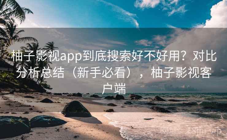 柚子影视app到底搜索好不好用?对比分析总结(新手必看),柚子影视客户端 柚子影视app到底搜索好不好用?对比分析总结(新手必看),柚子影视客户端