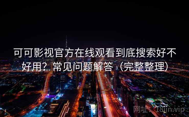 可可影视官方在线观看到底搜索好不好用?常见问题解答(完整整理) 可可影视官方在线观看到底搜索好不好用?常见问题解答(完整整理)