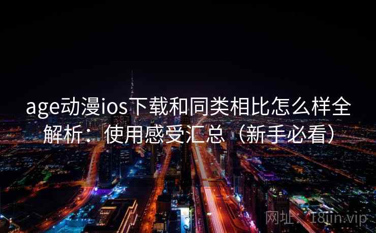 age动漫ios下载和同类相比怎么样全解析：使用感受汇总（新手必看）