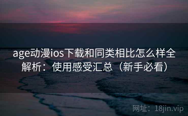 age动漫ios下载和同类相比怎么样全解析:使用感受汇总(新手必看) age动漫ios下载和同类相比怎么样全解析:使用感受汇总(新手必看)