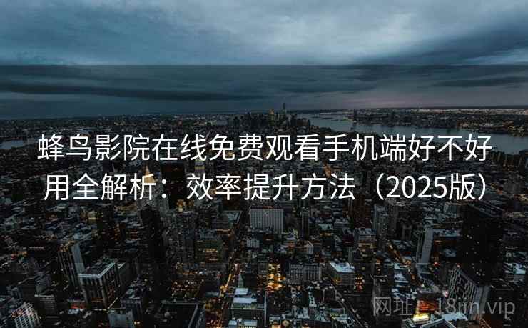 蜂鸟影院在线免费观看手机端好不好用全解析:效率提升方法(2025版) 蜂鸟影院在线免费观看手机端好不好用全解析:效率提升方法(2025版)