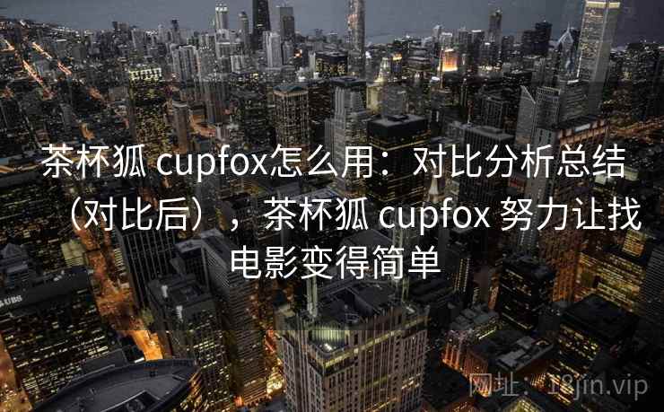 茶杯狐 cupfox怎么用：对比分析总结（对比后），茶杯狐 cupfox 努力让找电影变得简单
