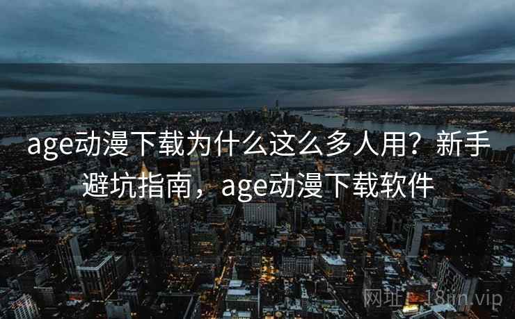 age动漫下载为什么这么多人用?新手避坑指南,age动漫下载软件 age动漫下载为什么这么多人用?新手避坑指南,age动漫下载软件