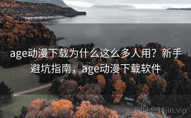 age动漫下载为什么这么多人用？新手避坑指南，age动漫下载软件