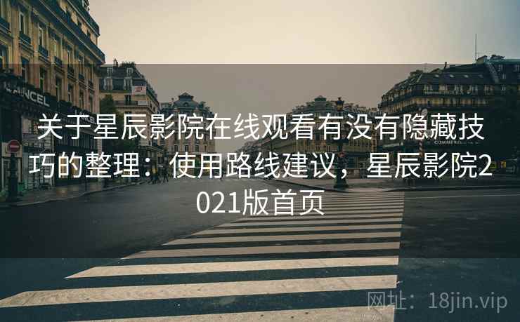 关于星辰影院在线观看有没有隐藏技巧的整理:使用路线建议,星辰影院2021版首页 关于星辰影院在线观看有没有隐藏技巧的整理:使用路线建议,星辰影院2021版首页