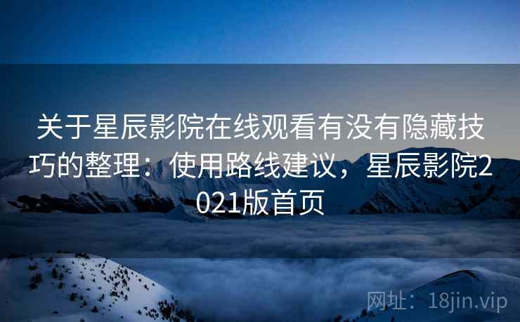 关于星辰影院在线观看有没有隐藏技巧的整理：使用路线建议，星辰影院2021版首页