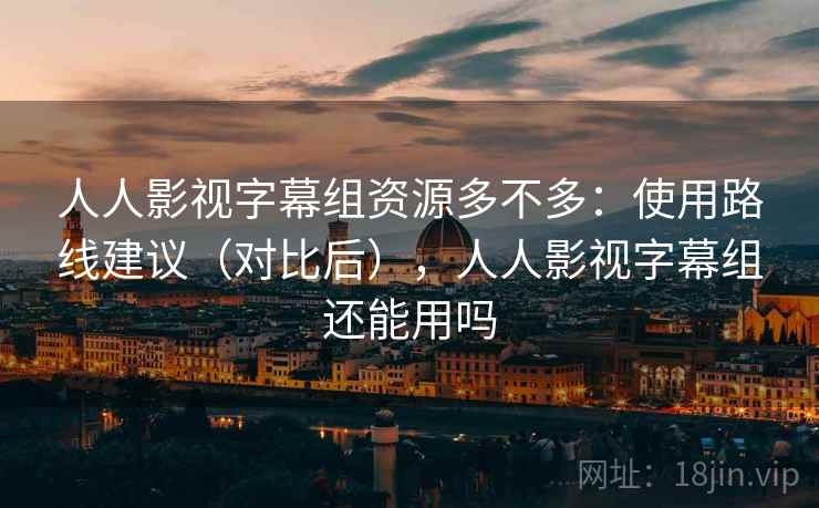 人人影视字幕组资源多不多：使用路线建议（对比后），人人影视字幕组还能用吗