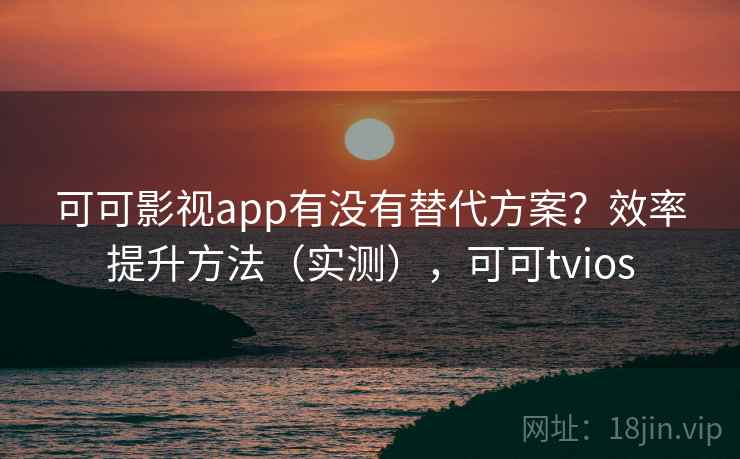 可可影视app有没有替代方案？效率提升方法（实测），可可tvios