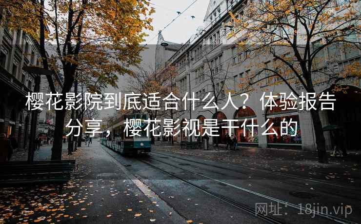 樱花影院到底适合什么人？体验报告分享，樱花影视是干什么的