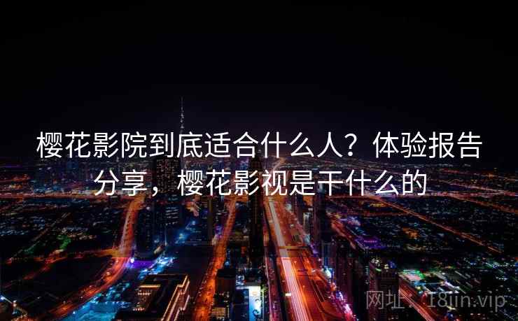 樱花影院到底适合什么人？体验报告分享，樱花影视是干什么的