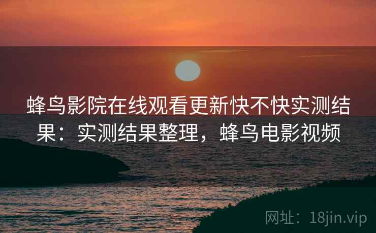 蜂鸟影院在线观看更新快不快实测结果:实测结果整理,蜂鸟电影视频 蜂鸟影院在线观看更新快不快实测结果:实测结果整理,蜂鸟电影视频