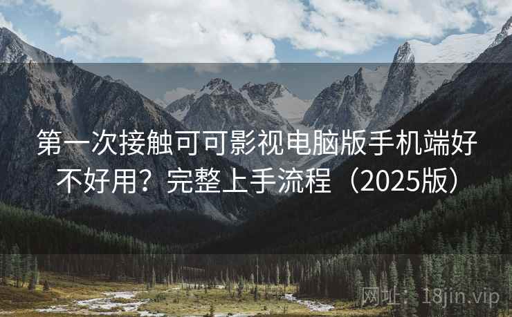 第一次接触可可影视电脑版手机端好不好用？完整上手流程（2025版）