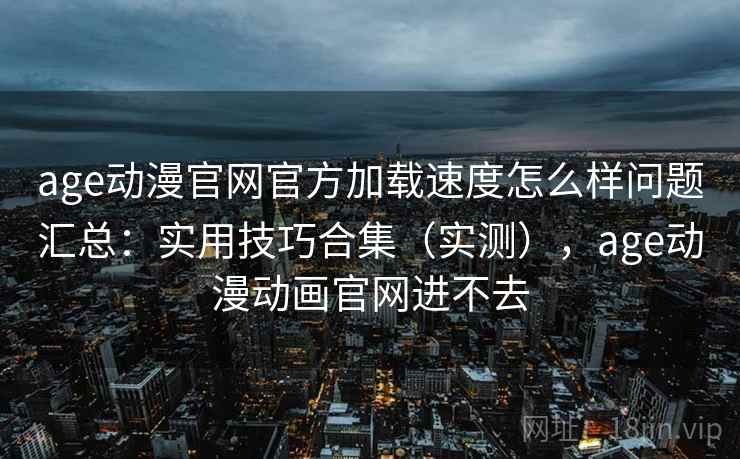 age动漫官网官方加载速度怎么样问题汇总：实用技巧合集（实测），age动漫动画官网进不去