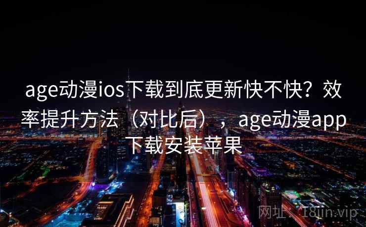 age动漫ios下载到底更新快不快？效率提升方法（对比后），age动漫app下载安装苹果