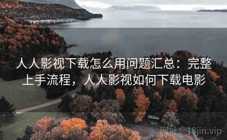 人人影视下载怎么用问题汇总：完整上手流程，人人影视如何下载电影
