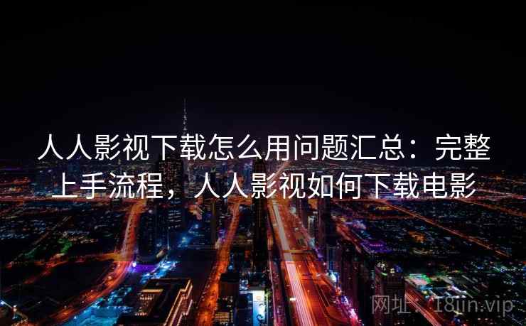人人影视下载怎么用问题汇总:完整上手流程,人人影视如何下载电影 人人影视下载怎么用问题汇总:完整上手流程,人人影视如何下载电影