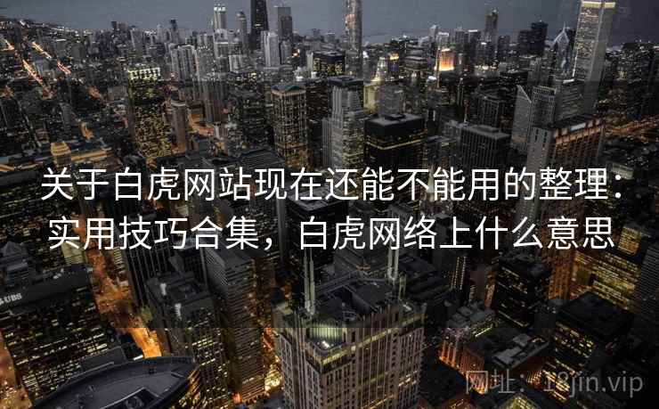 关于白虎网站现在还能不能用的整理：实用技巧合集，白虎网络上什么意思