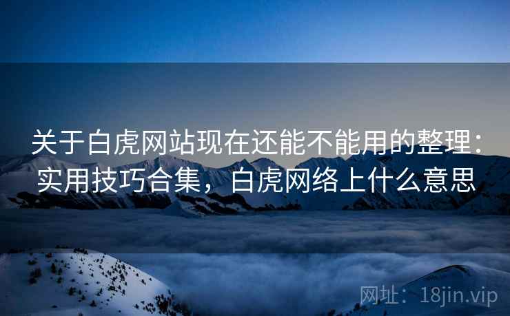 关于白虎网站现在还能不能用的整理:实用技巧合集,白虎网络上什么意思 关于白虎网站现在还能不能用的整理:实用技巧合集,白虎网络上什么意思