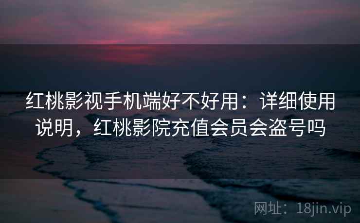 红桃影视手机端好不好用：详细使用说明，红桃影院充值会员会盗号吗