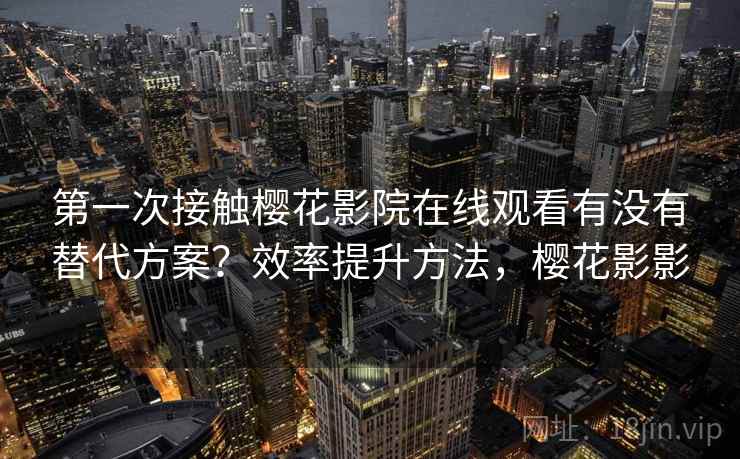 第一次接触樱花影院在线观看有没有替代方案？效率提升方法，樱花影影