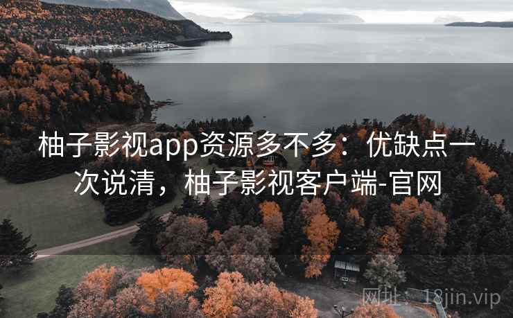 柚子影视app资源多不多：优缺点一次说清，柚子影视客户端-官网