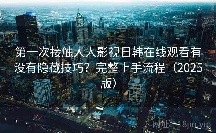 第一次接触人人影视日韩在线观看有没有隐藏技巧？完整上手流程（2025版）
