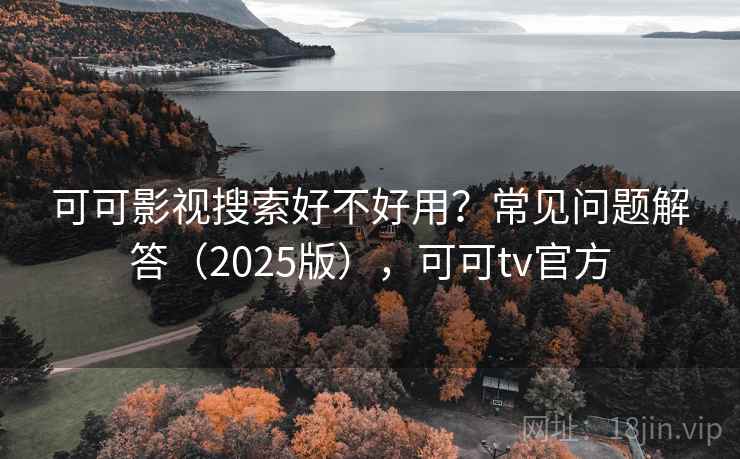 可可影视搜索好不好用？常见问题解答（2025版），可可tv官方