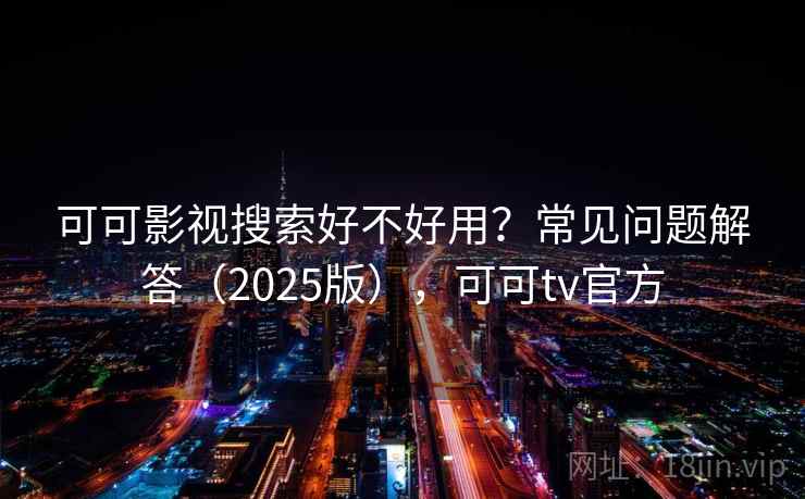 可可影视搜索好不好用？常见问题解答（2025版），可可tv官方