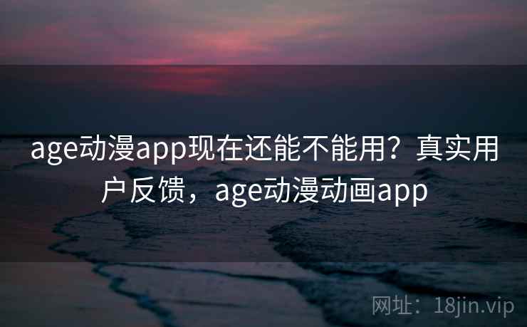 age动漫app现在还能不能用？真实用户反馈，age动漫动画app