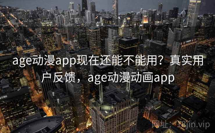 age动漫app现在还能不能用？真实用户反馈，age动漫动画app