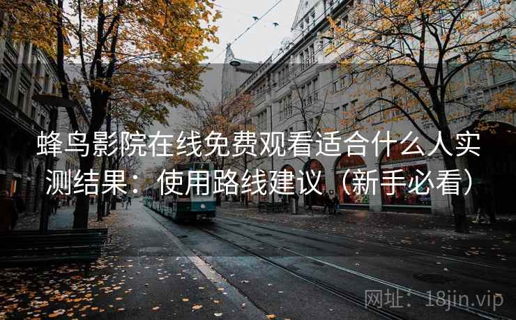 蜂鸟影院在线免费观看适合什么人实测结果:使用路线建议(新手必看) 蜂鸟影院在线免费观看适合什么人实测结果:使用路线建议(新手必看)